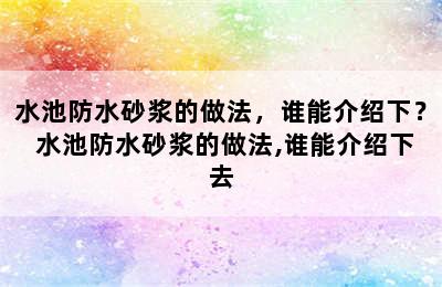 水池防水砂浆的做法，谁能介绍下？ 水池防水砂浆的做法,谁能介绍下去